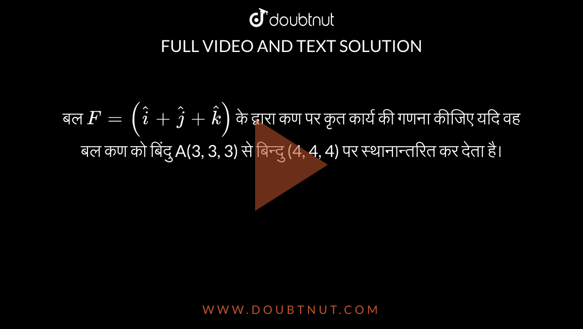 बल `F=(hati+hatj+hatk)` के द्वारा कण पर कृत कार्य की गणना कीजिए यदि वह बल कण को बिंदु A(3, 3, 3) से बिन्दु (4, 4, 4) पर स्थानान्तरित कर देता है। 