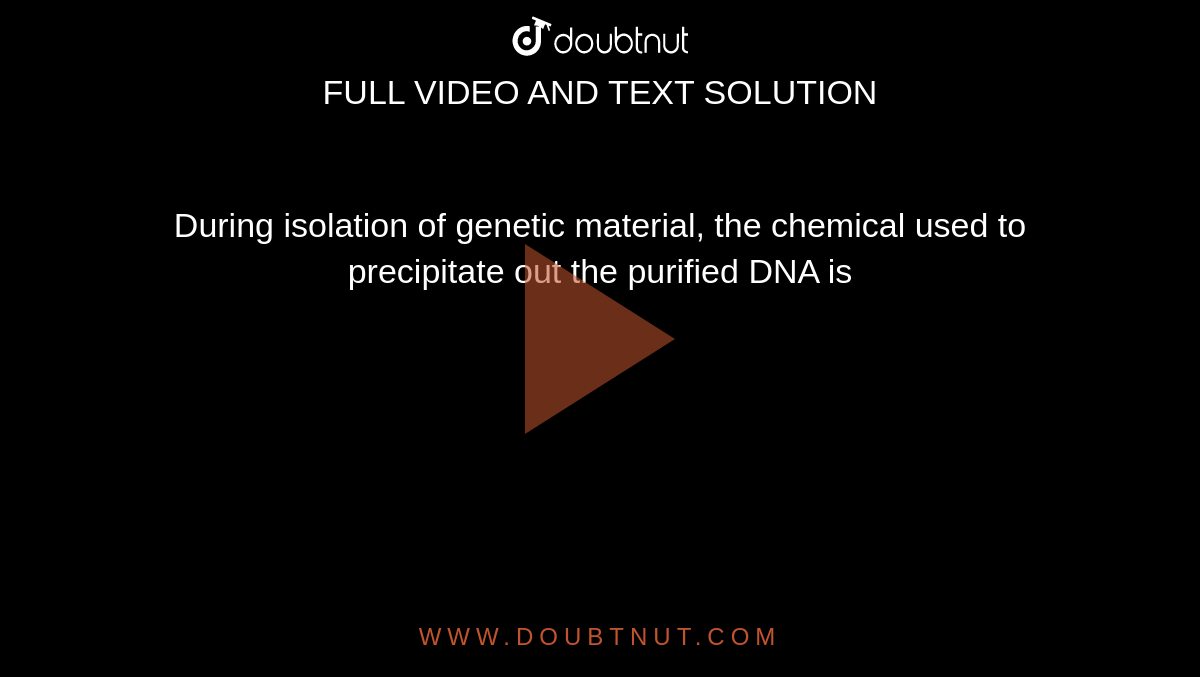 During isolation of genetic material, the chemical used to precipitate out the purified DNA is 