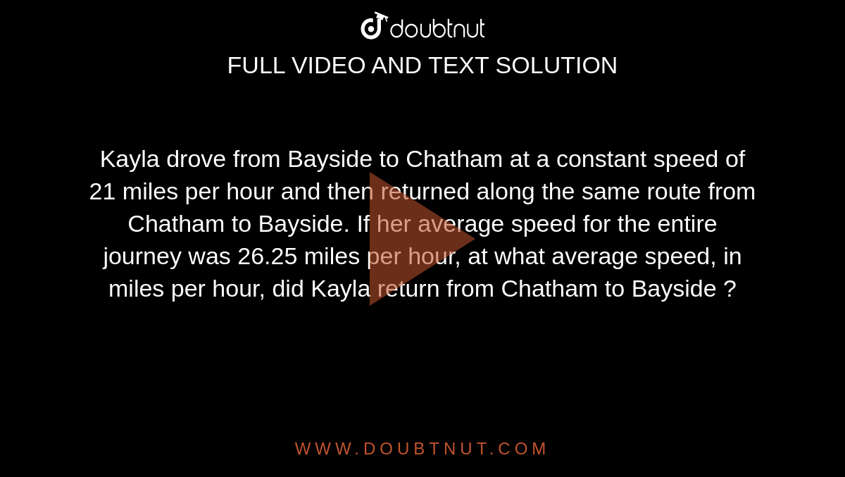 Kayla drove from Bayside to Chatham at a constant speed of 21 miles per hour and then returned along the same route from Chatham to Bayside. If her average speed for the entire journey was 26.25 miles per hour, at what average speed, in miles per hour, did Kayla return from Chatham to Bayside ? 