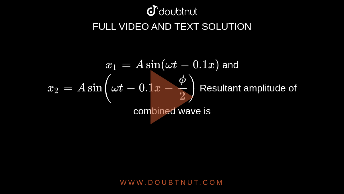 `x_(1)=A sin (omegat-0.1x)` and `x_(2)=A sin (omegat-0.1 x-(phi)/2)`  Resultant amplitude of combined wave is 