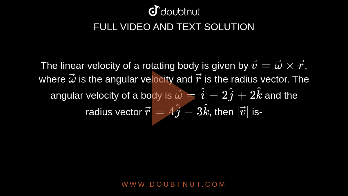 The linear velocity of a rotating body is given by `vec(v)=vec(omega)xxvec(r)`, where `vec(omega)` is the angular velocity and `vec(r)` is the radius vector. The angular velocity of a body is `vec(omega)=hat(i)-2hat(j)+2hat(k)` and the radius vector `vec(r)=4hat(j)-3hat(k)`, then `|vec(v)|` is-