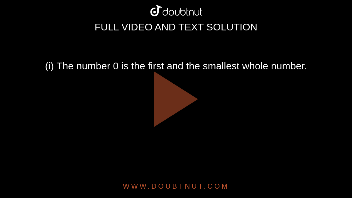 (i) The number 0 is the first and the smallest whole number.