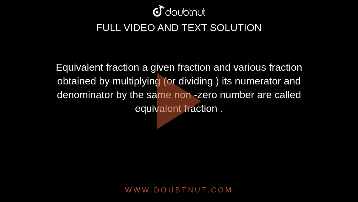 Equivalent fraction a given fraction and various fraction obtained by multiplying (or dividing ) its numerator and denominator by the same non -zero number are called equivalent fraction .