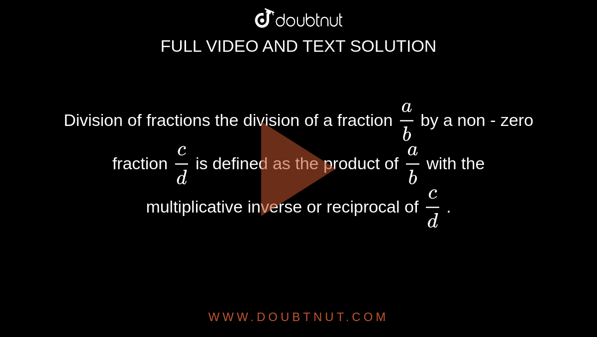 Division of fractions the division of a fraction ` a / b ` by a non - zero fraction ` c/d ` is defined as the product of `a/b ` with the multiplicative inverse or reciprocal of `c/d ` .