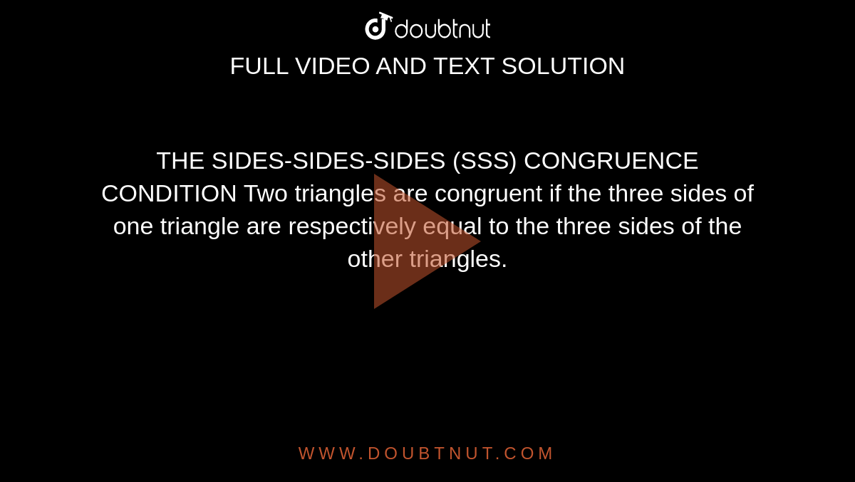 THE SIDES-SIDES-SIDES (SSS) CONGRUENCE CONDITION Two triangles are congruent if the three sides of one triangle are respectively equal to the three sides of the other triangles.