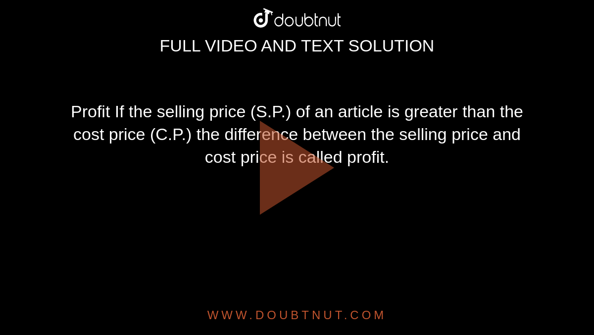 Profit If the selling price (S.P.) of an article is greater than the cost price (C.P.) the difference between the selling price and cost price is called profit.