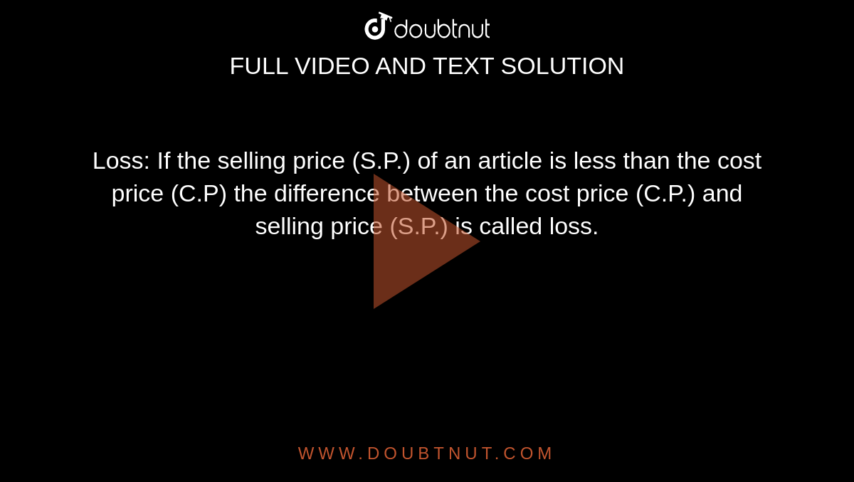 Loss: If the selling price (S.P.) of an article is less than the cost price (C.P) the difference between the cost price (C.P.) and selling price (S.P.) is called loss.