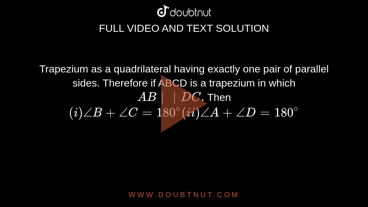 Trapezium as a quadrilateral having exactly one pair of parallel sides. Therefore if ABCD is a trapezium in which `AB |\| DC.`Then `(i)angleB+angleC=180^@ (ii) angleA+angleD=180^@`