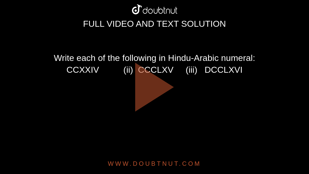 Write each of the following in Hindu-Arabic
  numeral:
CCXXIV         
  (ii)  CCCLXV     (iii)  
  DCCLXVI