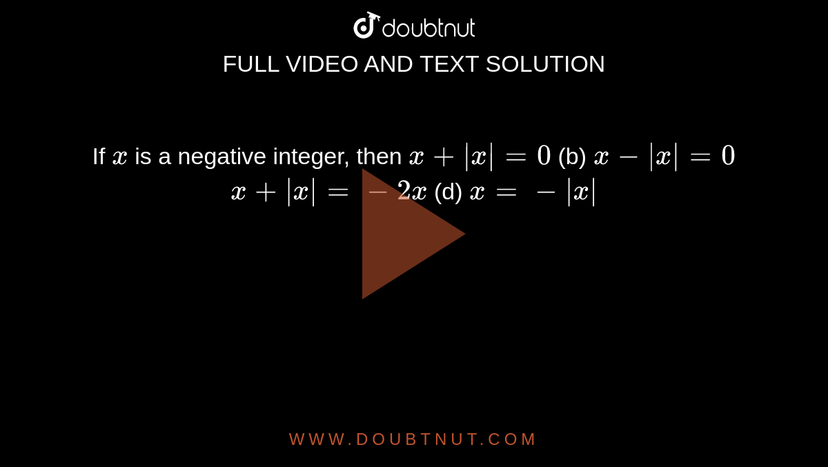 If `x`
is a negative integer, then
`x+|x|=0`

  (b) `x-|x|=0`

`x+|x|=-2x`

  (d) `x=-|x|`