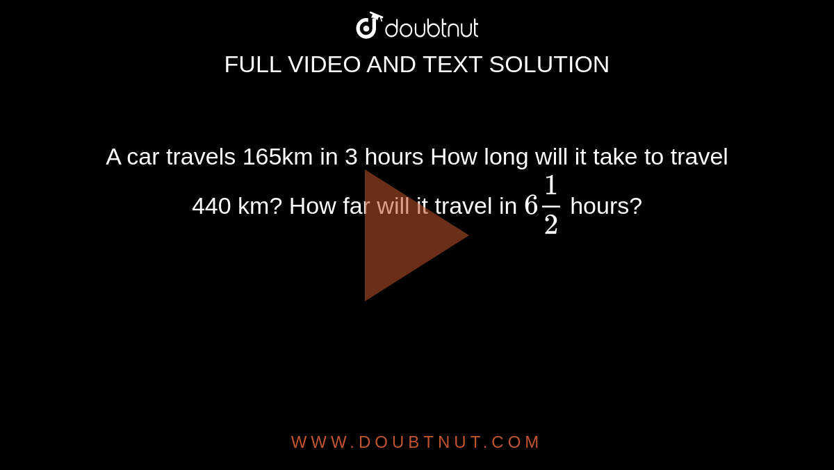 A car travels 165km in 3 hours
How long
  will it take to travel 440 km?
How far will it travel in `6 1/2\ `
hours?