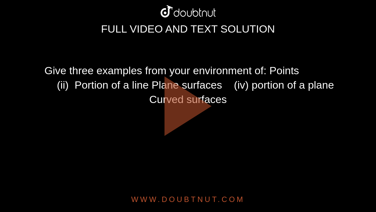 Give three examples from your environment of:
Points                 (ii) 
  Portion of a line
Plane surfaces    (iv) portion of a
  plane 
Curved surfaces