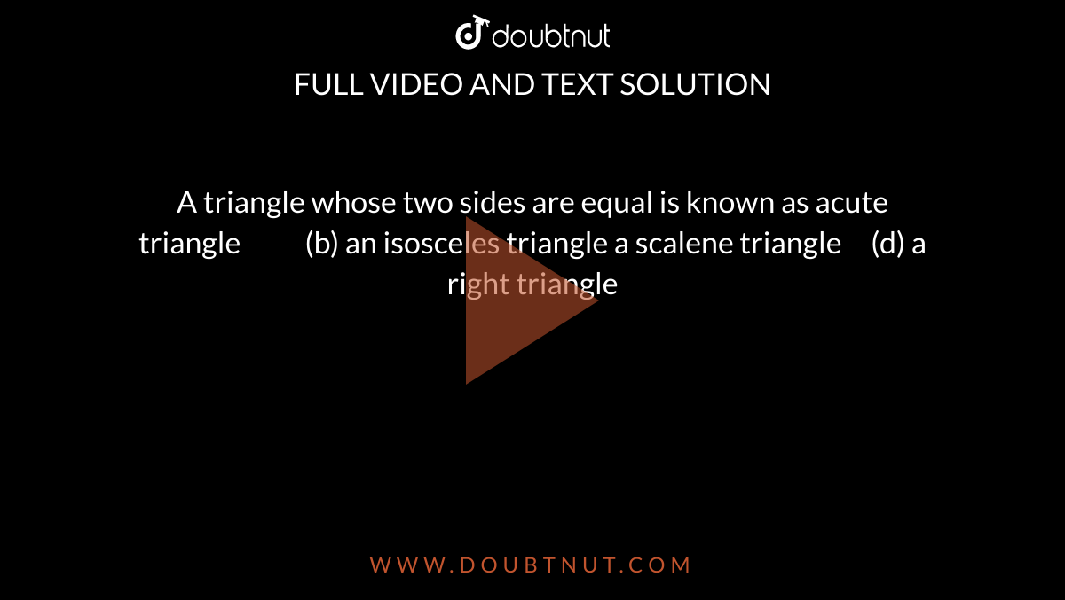 A triangle whose two sides are equal is known as 
acute triangle           (b) an
  isosceles triangle 
a scalene triangle     (d) a right
  triangle