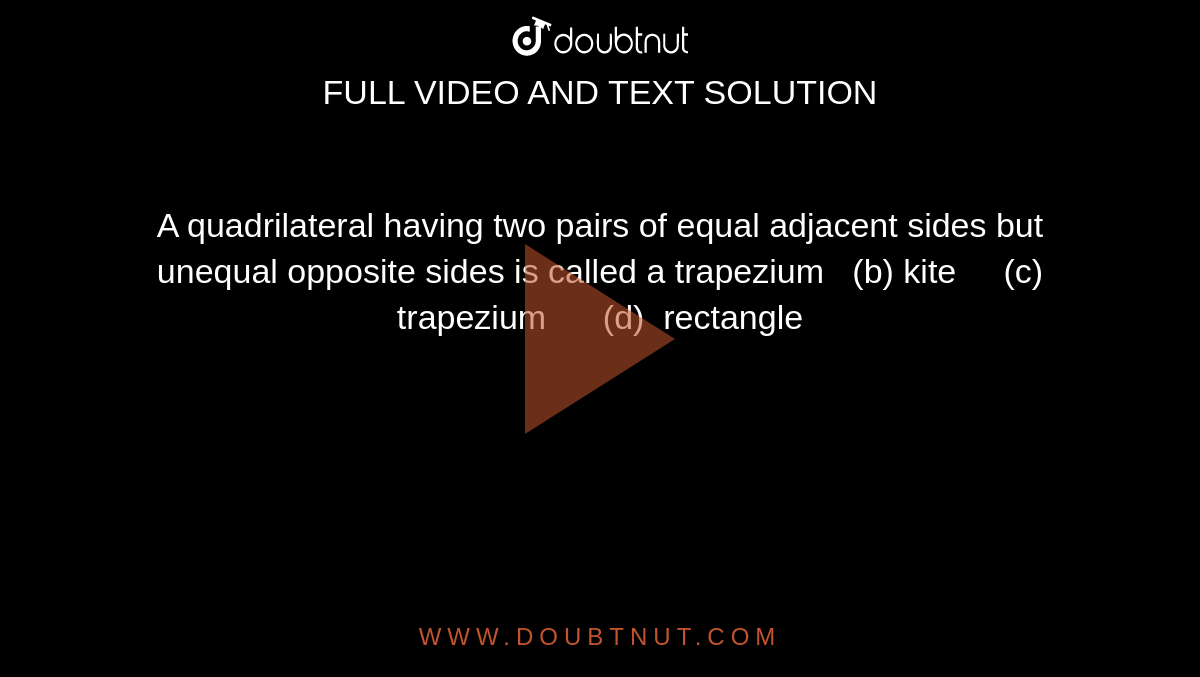 A quadrilateral having two pairs of equal adjacent sides but unequal
  opposite sides is called a 
trapezium   (b) kite     (c) trapezium      (d) 
  rectangle