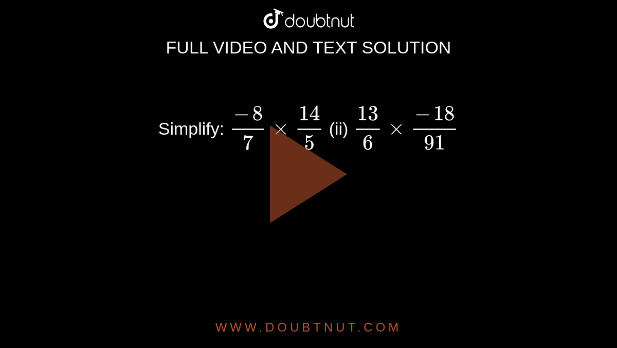 Simplify:
`(-8)/7xx(14)/5`
 (ii) `(13)/6xx(-18)/(91)`
