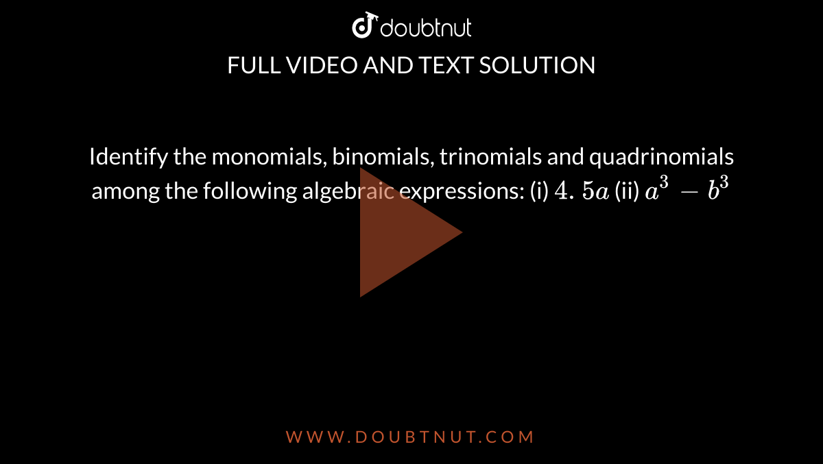 Identify the monomials,
  binomials, trinomials and quadrinomials among the following algebraic
  expressions:
(i) `4. 5 a`
 (ii) `a^3-b^3`