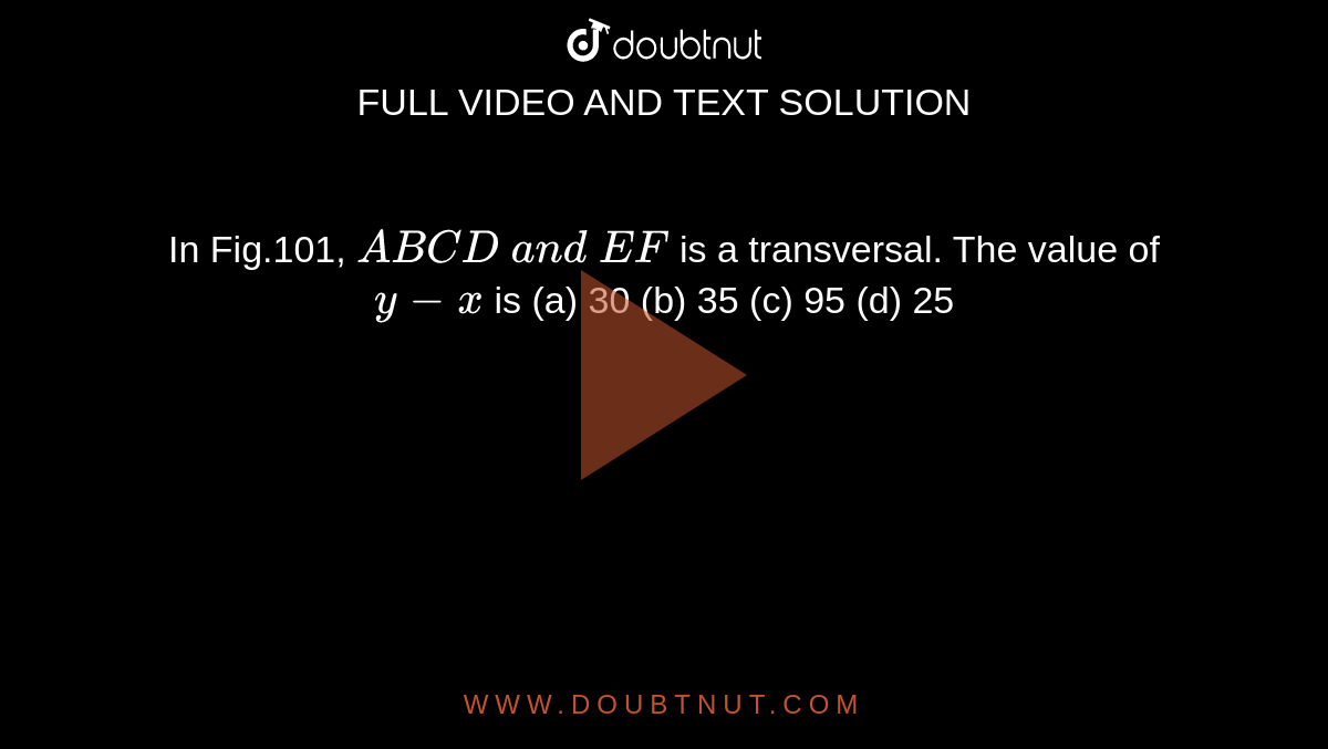 In Fig.101, `A B  C D\ a n d\ E F`
is a transversal. The value of `y-x`
is
(a)
  30 (b) 35
(c)
  95 (d) 25