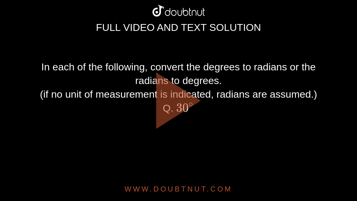 In each of the following, convert the degrees to radians or the radians to degrees. <br> (if no unit of measurement is indicated, radians are assumed.) <br> Q. `30^(@)`