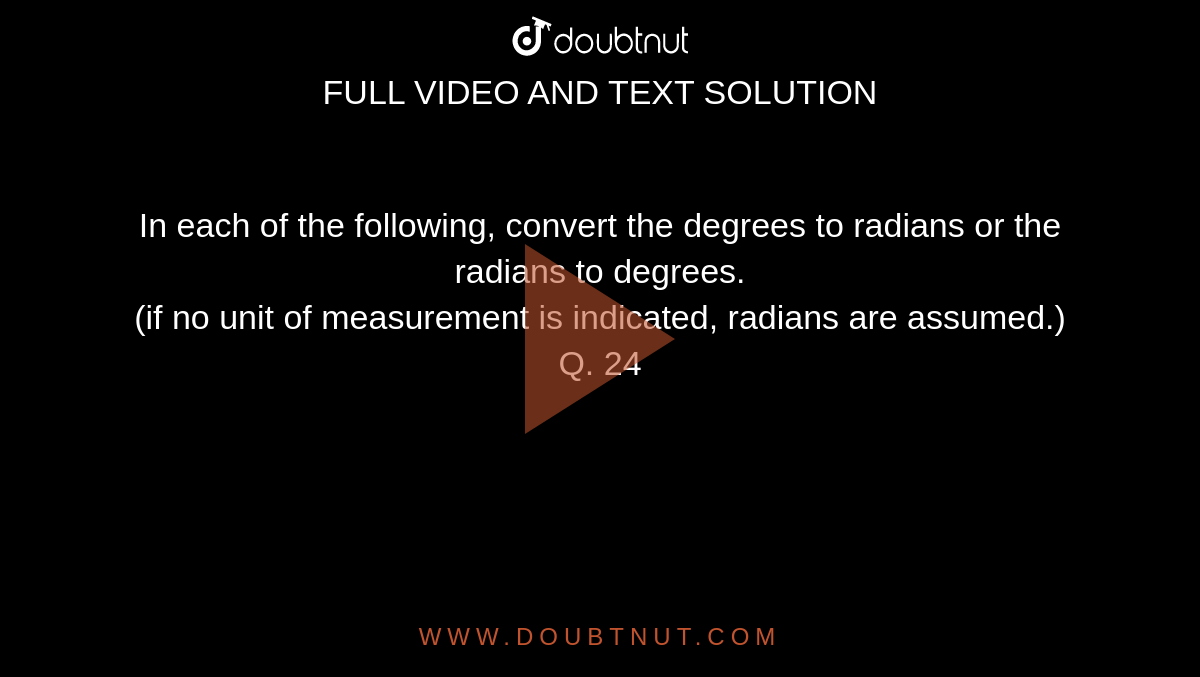 In each of the following, convert the degrees to radians or the radians to degrees. <br> (if no unit of measurement is indicated, radians are assumed.) <br> Q. 24