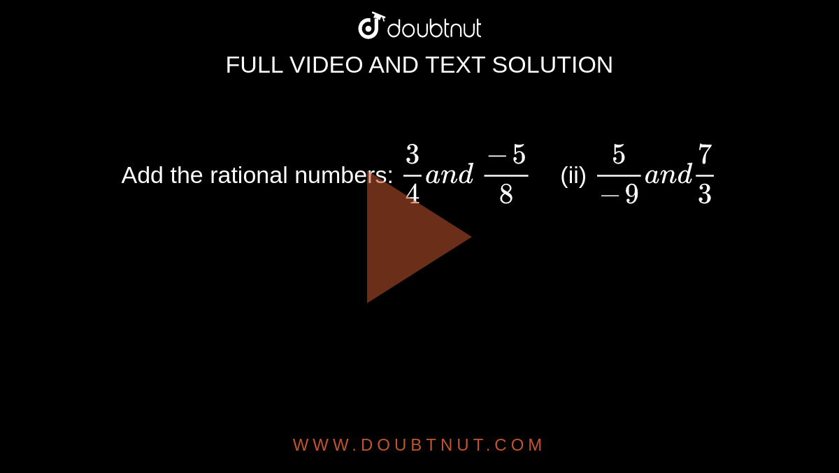Add the rational numbers: 
`3/4a n d\ (-5)/8\ \ \ \ `
 (ii) `5/(-9)a n d7/3`