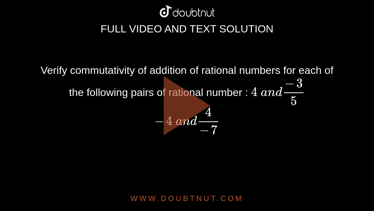 Verify commutativity of addition of rational
  numbers for each of the following pairs of rational number : 
 `4\ a n d(-3)/5`

 `-4\ a n d4/(-7)`