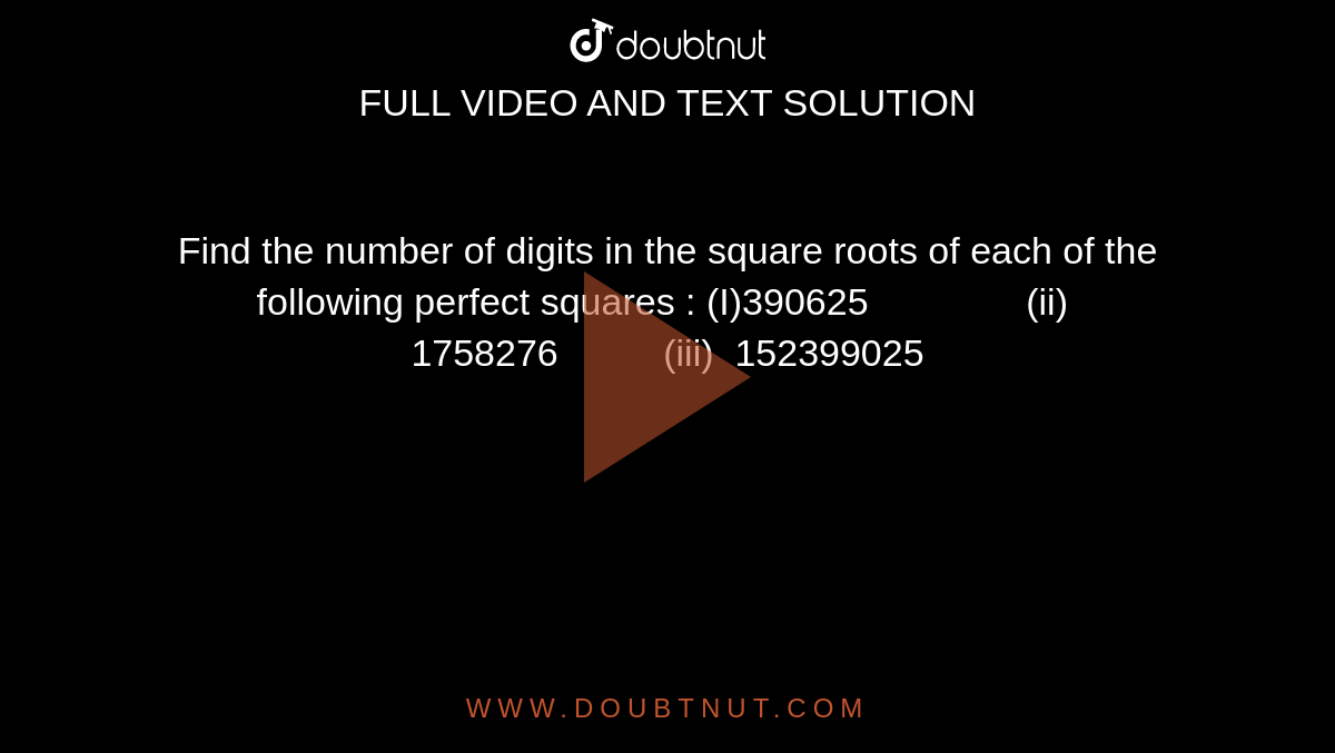 Find the number of digits in the square roots
  of each of the following perfect squares :
(I)390625               (ii)  1758276          (iii)  152399025