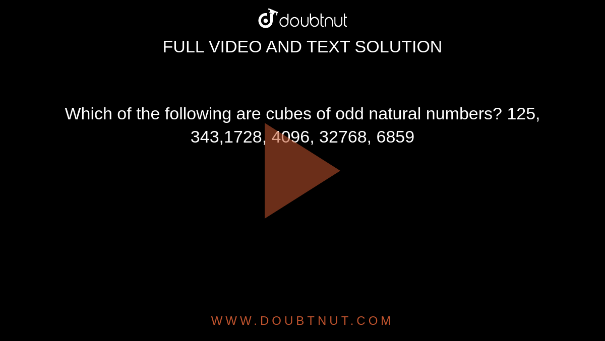 Which of the following are cubes of odd natural
  numbers?
125, 343,1728, 4096, 32768, 6859