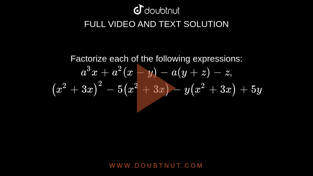  Factorize each of the following expressions:
 `a^3x+a^2(x-y)-a(y+z)-z`,

`(x^2+3x)^2-5(x^2+3x)-y(x^2+3x)+5y`