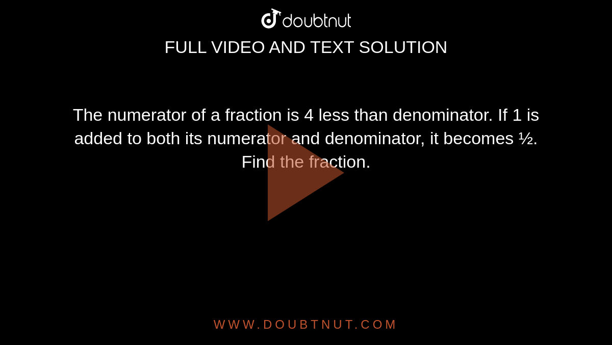 The numerator of a fraction
  is 4 less than denominator. If 1 is added to both its numerator and
  denominator, it becomes ½. Find the fraction.