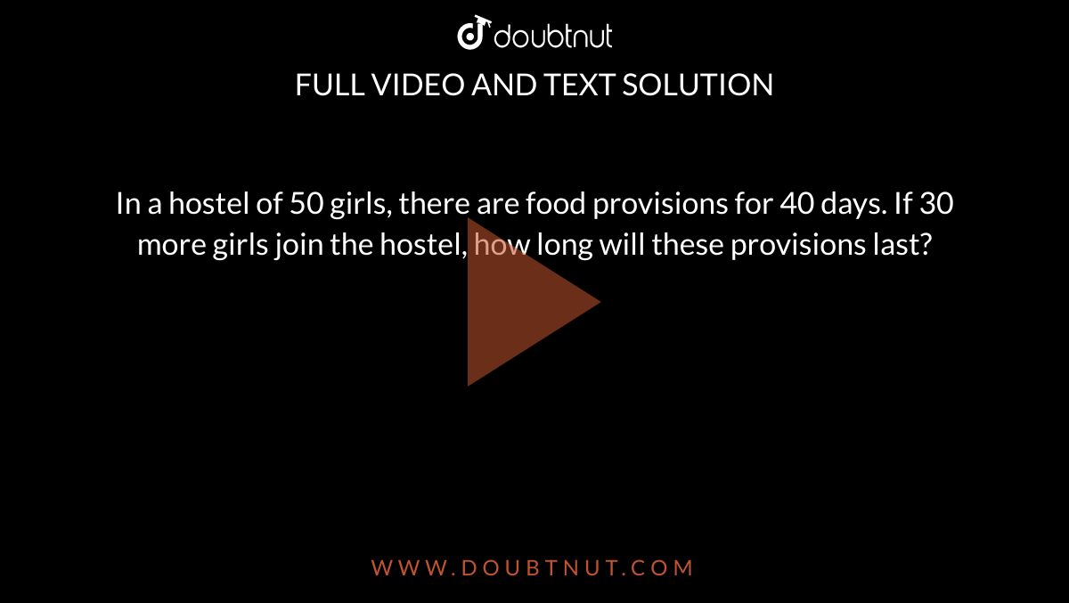 In a hostel of 50 girls, there are food
  provisions for 40 days. If 30 more girls join the hostel, how long will these
  provisions last?