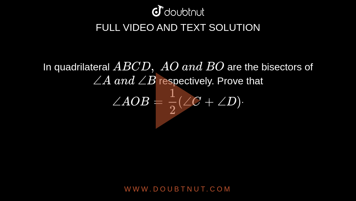 In quadrilateral `A B C D ,\ A O\ a n d\ B O`
are the bisectors of `/_A\ a n d\ /_B`
respectively. Prove that `/_A O B=1/2(/_C+/_D)dot`