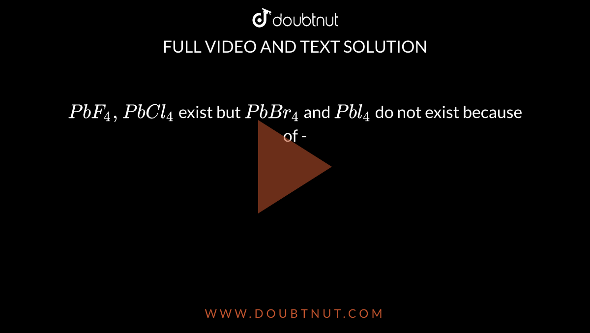 `PbF_(4),PbCl_(4)` exist but `PbBr_(4)` and `Pbl_(4)` do not exist because of - 