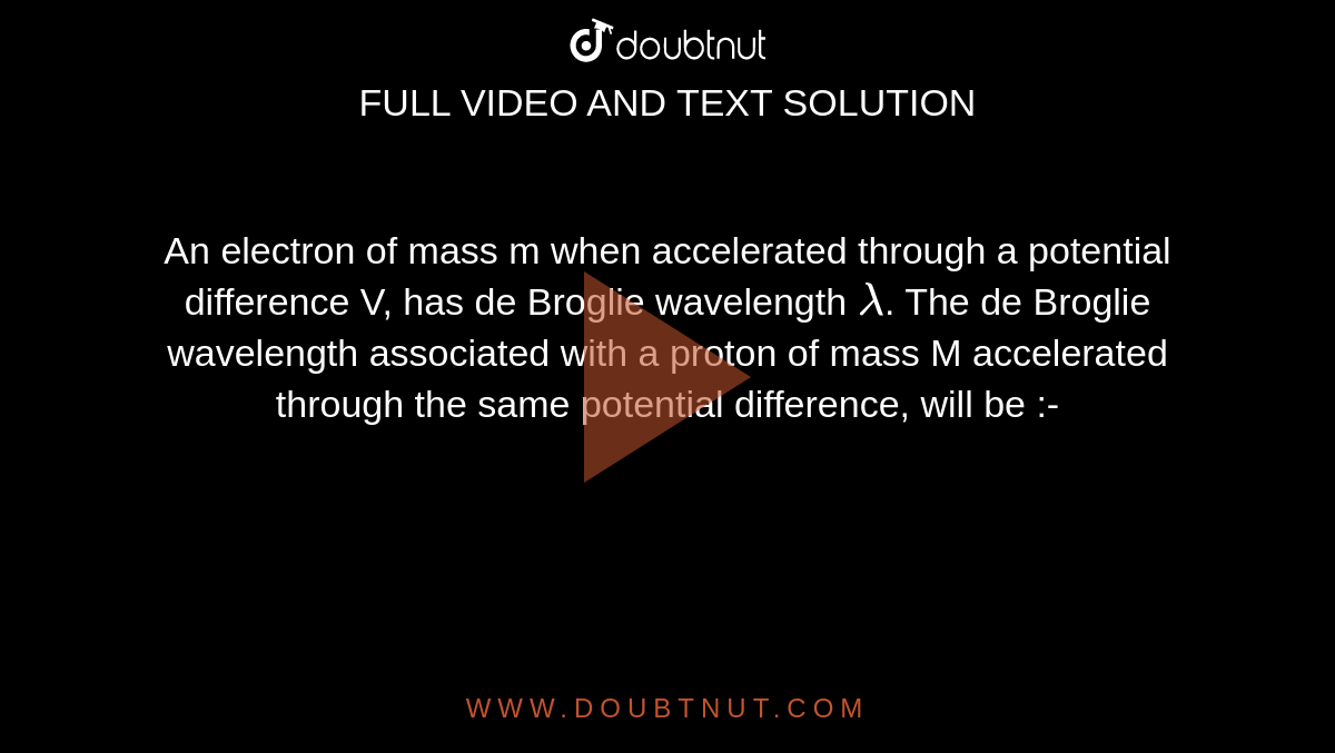  An electron of mass m when accelerated through a potential difference V, has de Broglie wavelength  `lambda`. The de Broglie wavelength associated with a proton of mass M accelerated through the same potential difference, will be :- 