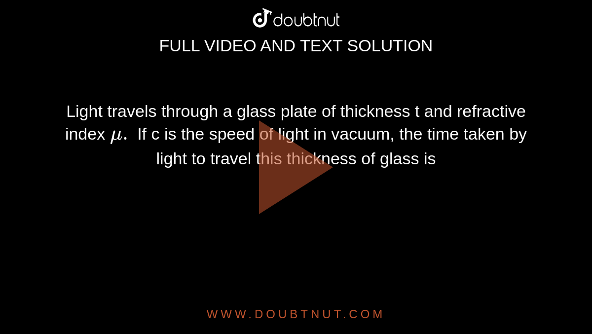 Light travels through a glass plate of thickness t and refractive index `mu.` If c is the speed of light in vacuum, the time taken by light to travel this thickness of glass is 