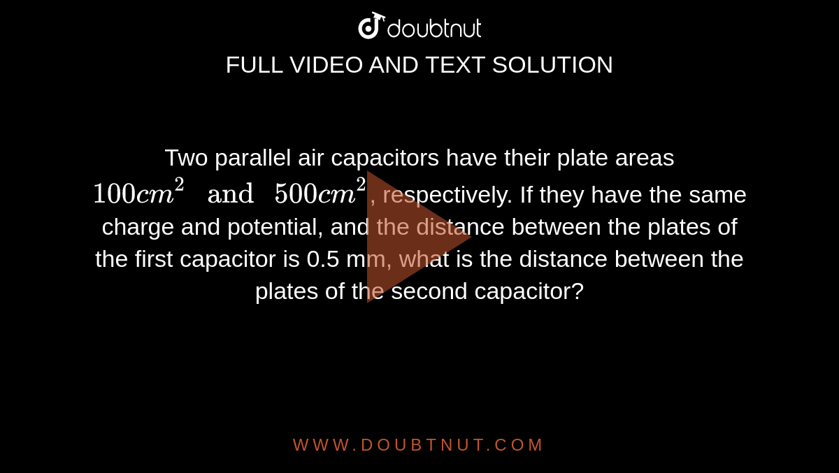 Two Parallel Air Capacitors Have Their Plate Areas 100 Cm 2 And 500 Cm 2 Respectively If They Have The Same Charge And Potential And The Distance Between The Plates Of The First Capacitor