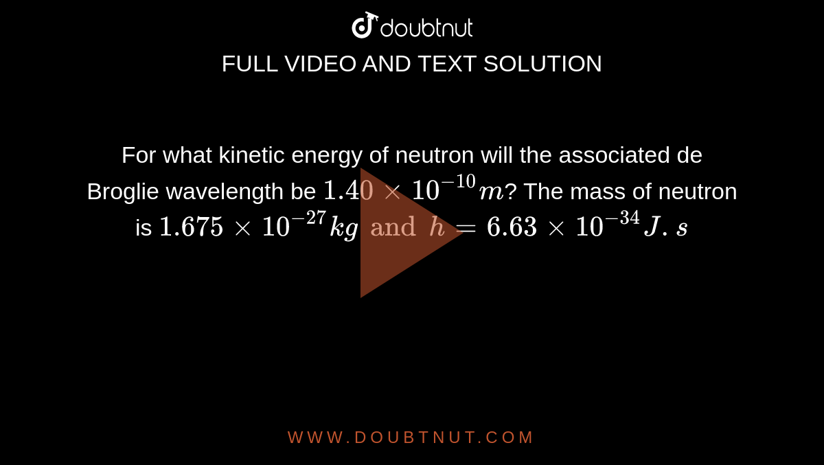For what kinetic energy of neutron will the associated de Broglie wavelength be `1.40 xx 10^(-10)m`? The mass of neutron is `1.675 xx 10^(-27) kg and h = 6.63 xx 10^(-34) J.s`