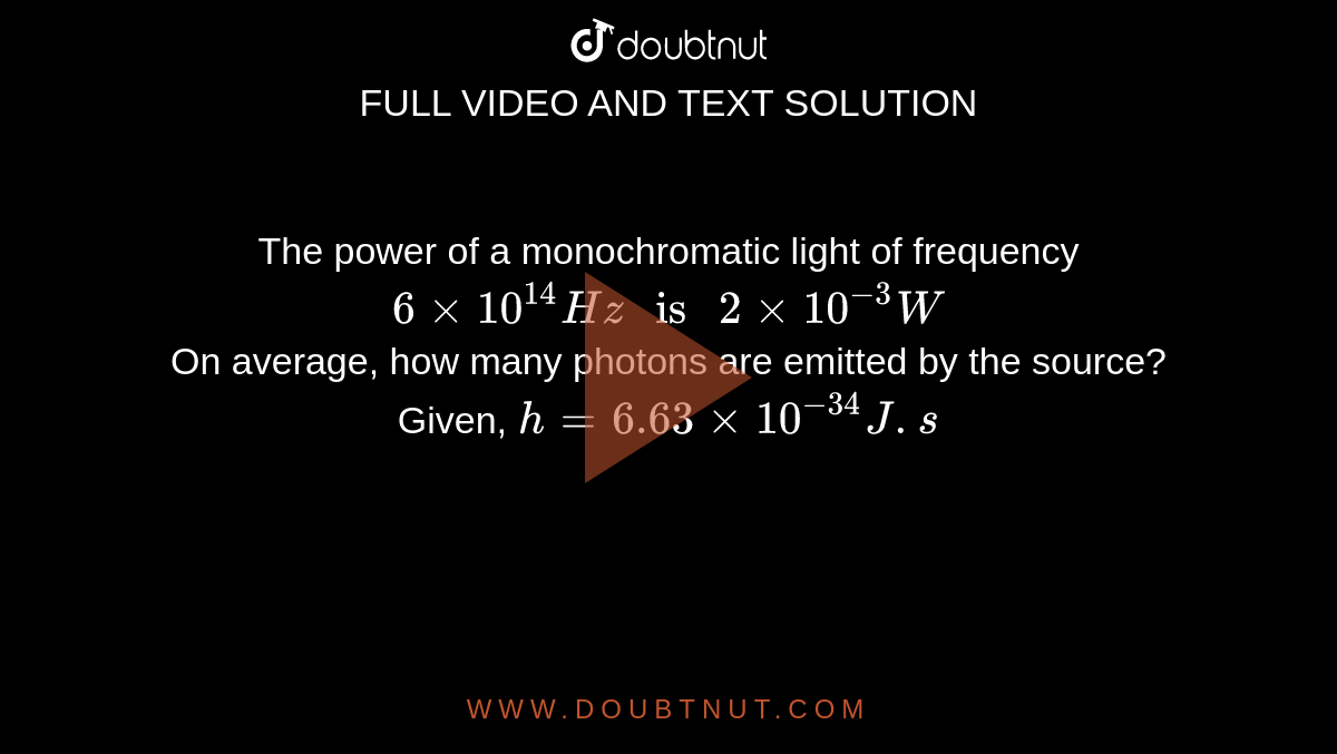 The power of a monochromatic light of frequency `6 xx 10^(14) Hz " is " 2 xx 10^(-3)W` <br> On average, how many photons are emitted by the source? Given, `h = 6.63 xx 10^(-34)J.s`