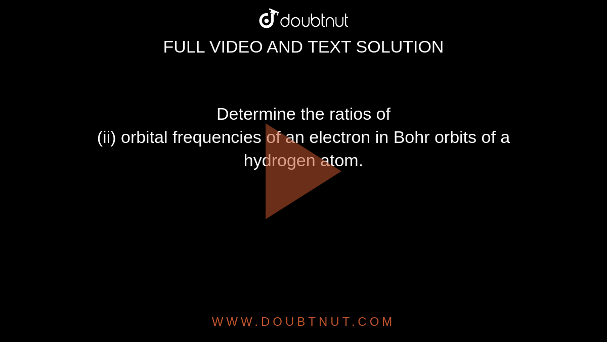 Determine the ratios of <br>  (ii) orbital frequencies of an electron in Bohr  orbits of a hydrogen atom. 