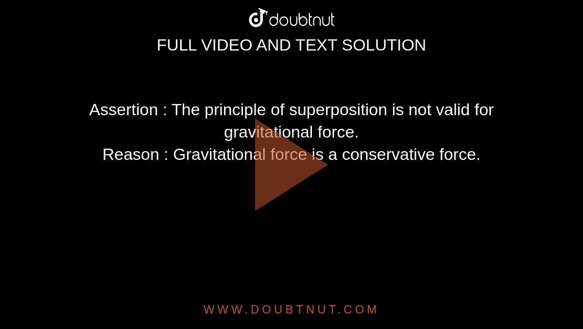 Assertion  :  The principle of superposition is not valid for gravitational force. <br> Reason  : Gravitational force is a conservative force. 