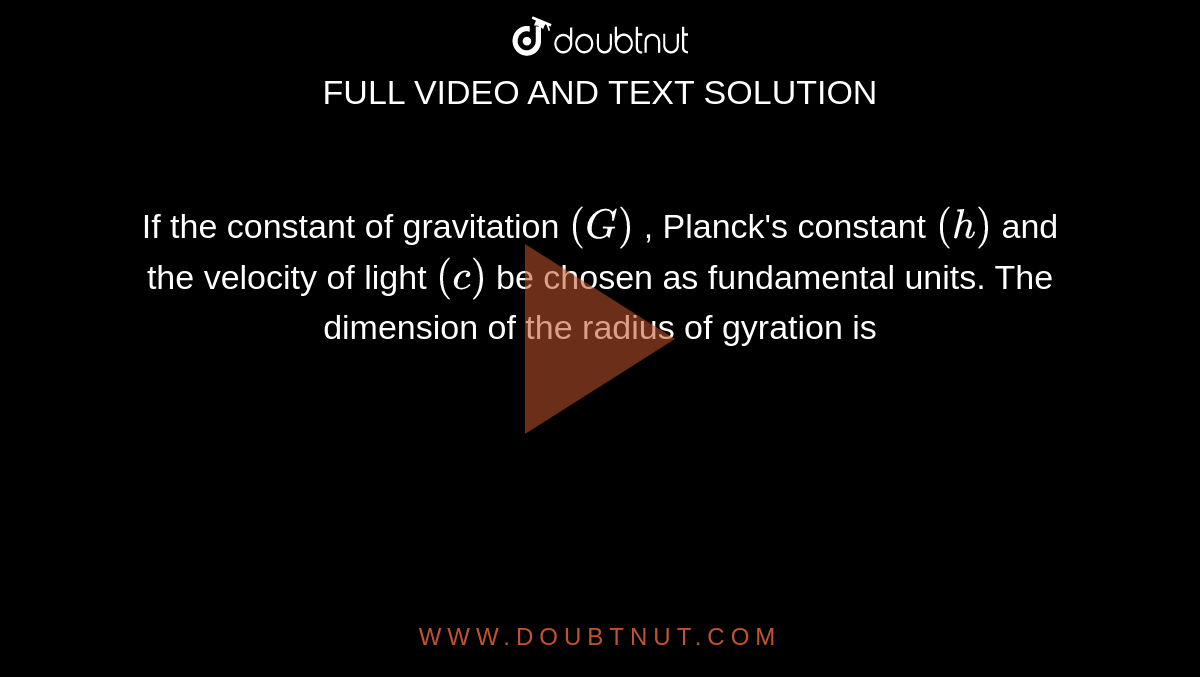 If the constant of gravitation `(G)` , Planck's constant `(h)` and the velocity of light `(c)` be chosen as fundamental units. The dimension of the radius of gyration is