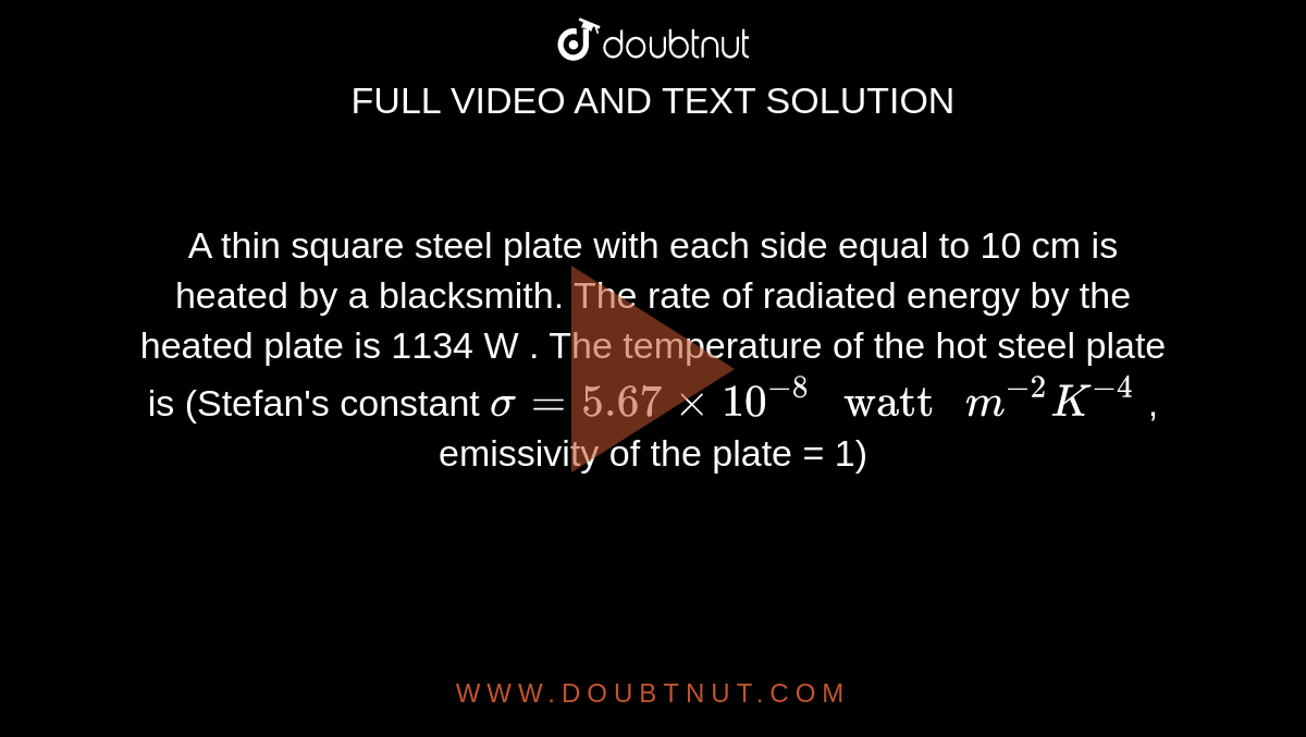 A thin square steel plate 10 cm on a side is heated in a black smith's  forge to temperature of 800^@C. If the emissivity is 0.60, what is the  total rate of