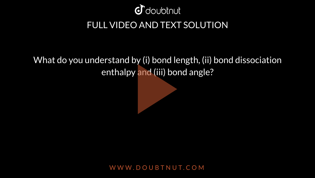 What do you understand by (i) bond length, (ii) bond dissociation enthalpy and (iii) bond angle?