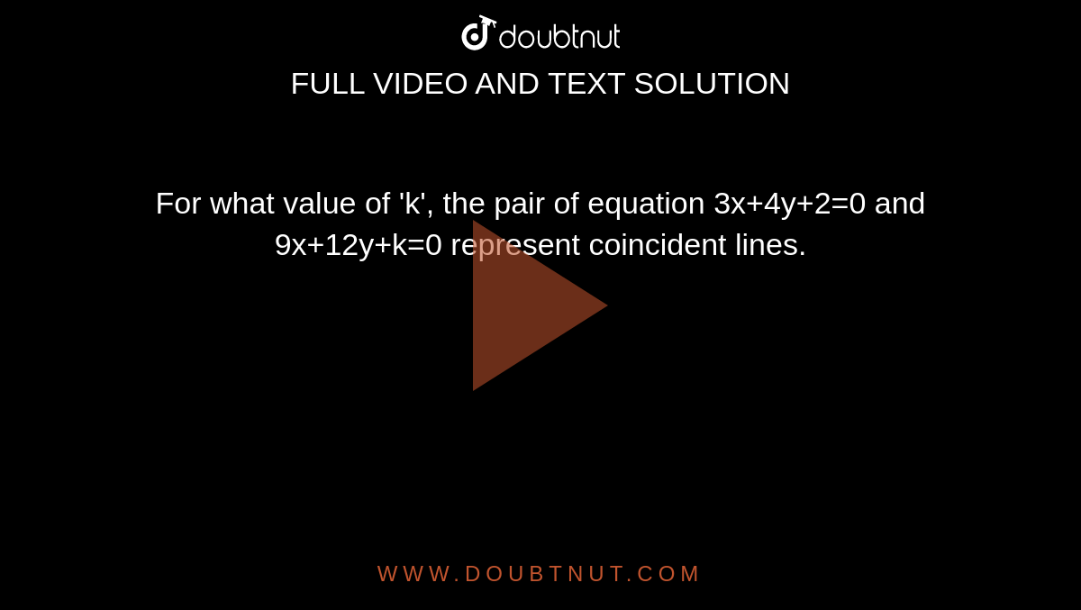 For what value of 'k', the pair of equation 3x+4y+2=0 and 9x+12y+k=0 represent coincident lines.
