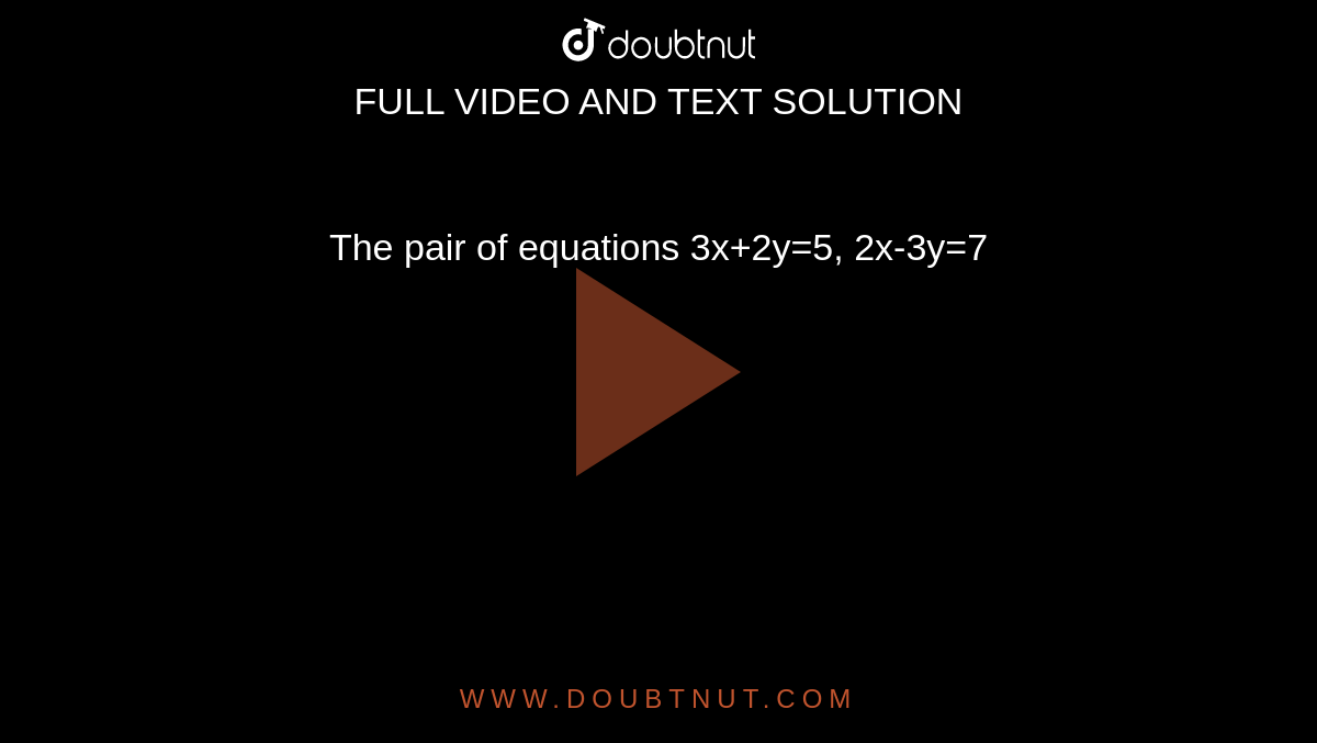 The pair of equations 3x+2y=5, 2x-3y=7
