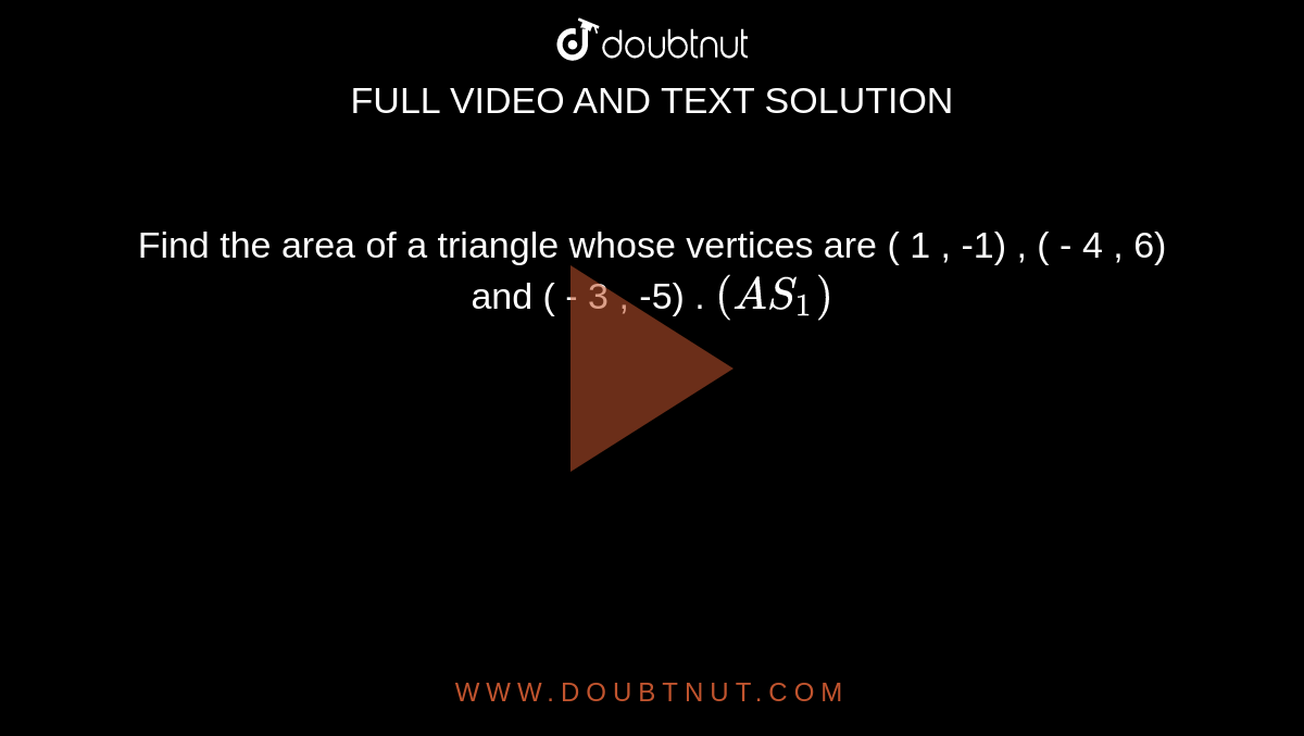 Find the area of a triangle whose vertices are ( 1 , -1) , ( - 4 , 6)  and ( - 3 , -5) .   `(AS_(1))`