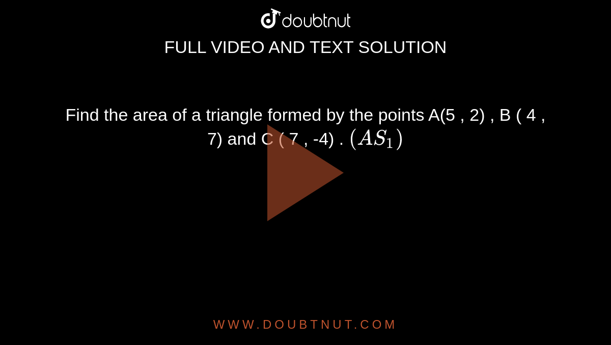 Find the area of a triangle formed by the points A(5 , 2) , B ( 4 , 7) and C ( 7 , -4) .  `(AS_(1))`