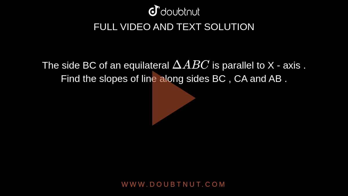The  side BC  of an equilateral  `Delta ABC `  is  parallel to X - axis  . Find  the slopes of line  along  sides BC , CA and  AB . 