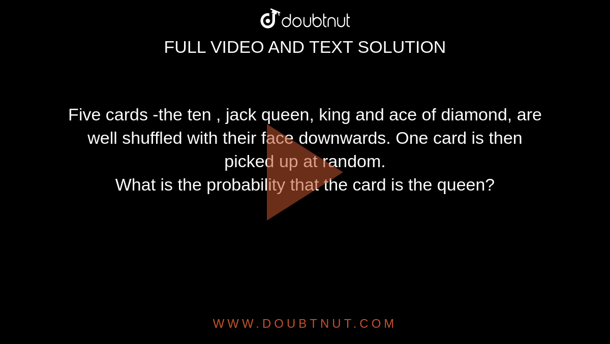 Five cards -the ten , jack queen, king and ace of diamond, are well shuffled with their face downwards. One card is then picked up at random. <br> What is the probability that the card is the queen?