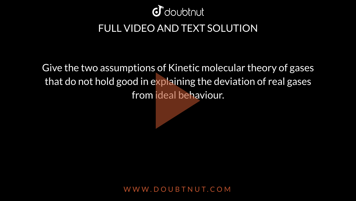 Give the two assumptions of Kinetic molecular theory of gases that do not hold good in explaining the deviation of real gases from ideal behaviour.