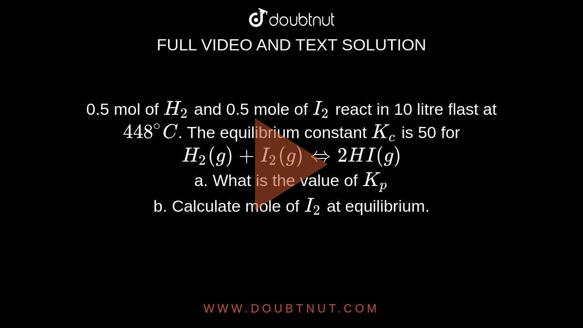 0.5 mol of `H_(2)`  and 0.5 mole of `I_(2)` react in 10 litre flast at `448^(@)C`. The equilibrium constant  `K_(c)` is 50 for <br> `H_(2)(g)+I_(2)(g)hArr2HI(g)` <br> a. What is the value of `K_(p)` <br> b. Calculate mole of `I_(2)` at equilibrium.